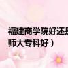福建商學院好還是福建技術師范學院好（福建商專好還是福師大專科好）
