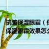 抗皺保濕眼霜（保濕眼霜你們用的是什么保濕眼霜你們用的保濕眼霜效果怎么樣啊！）