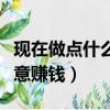 現在做點什么小生意比較賺錢（做點什么小生意賺錢）