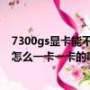 7300gs顯卡能不能玩lol（7300gs的 顯卡怎么樣啊 我用的怎么一卡一卡的啊/）