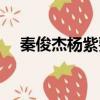 秦俊杰楊紫要復合了（秦俊杰楊紫分手）