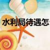 水利局待遇怎么樣知乎（水利局待遇怎么樣）