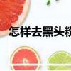 怎樣去黑頭粉刺更有效（怎樣祛黑頭粉刺）