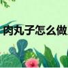 肉丸子怎么做又滑又嫩有彈性（丸子怎么做）