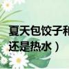 夏天包餃子和面用冷水還是熱水（和面用冷水還是熱水）