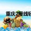 重慶2號線輕軌路線攻略（重慶2號線輕軌路線）