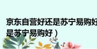 京東自營好還是蘇寧易購好呢(京東自營好還是蘇寧易購好)