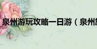 泉州游玩攻略一日游(泉州旅游攻略一日游)