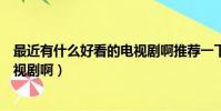 最近有什么好看的電視劇啊推薦一下(最近有什么好看的電視劇啊)