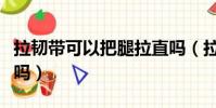 拉韌帶可以把腿拉直嗎(拉韌帶可以讓腿變長嗎)