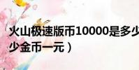 火山極速版幣10000是多少錢(火山極速版多少金幣一元)