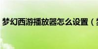 夢幻西游播放器怎么設置(夢幻西游播放器)