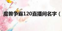 魔獸爭霸120直播間名字(魔獸爭霸 1 20)