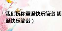 我們祝你圣誕快樂簡譜 初學者(我們祝你圣誕快樂簡譜)