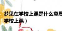 夢見在學校上課是什么意思周公解夢(夢見在學校上課)