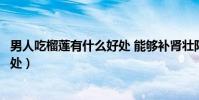 男人吃榴蓮有什么好處 能夠補腎壯陽(男人吃榴蓮有什么好處)