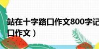 站在十字路口作文800字記敘文(站在十字路口作文)