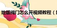 地暖閥門怎么開視頻教程(地暖閥門怎么開)