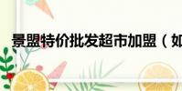景盟特價批發超市加盟(如何加盟專賣店)