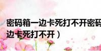 密碼箱一邊卡死打不開密碼是對的(密碼箱一邊卡死打不開)