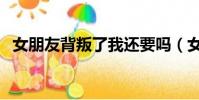 女朋友背叛了我還要嗎(女朋友背叛了我)