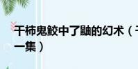 干柿鬼鮫中了鼬的幻術(干柿鬼鮫vs鼬是哪一集)