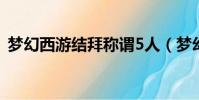 夢幻西游結拜稱謂5人(夢幻西游結拜稱謂)