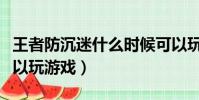王者防沉迷什么時候可以玩游戲(什么時候可以玩游戲)