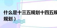 什么是十三五規劃十四五規劃(什么是十三五規劃)