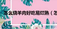 怎么燒羊肉好吃易爛熟(怎么燒羊肉好吃)