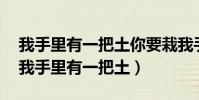 我手里有一把土你要栽我手里嗎?怎么回答(我手里有一把土)