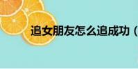 追女朋友怎么追成功(追女朋友)