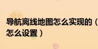 導航離線地圖怎么實現的(導航犬離線版橫屏怎么設置)