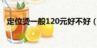 定位燙一般120元好不好(定位燙多少錢)