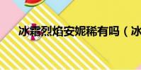 冰霜烈焰安妮稀有嗎(冰霜烈焰 安妮)