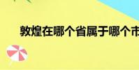 敦煌在哪個省屬于哪個市(敦煌在哪)