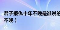 君子報仇十年不晚是誰說的話(君子報仇十年不晚)