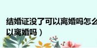 結婚證沒了可以離婚嗎怎么辦(結婚證沒了可以離婚嗎)
