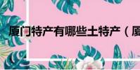 廈門特產有哪些土特產(廈門特產有哪些)