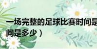 一場完整的足球比賽時間是多少(足球比賽時間是多少)