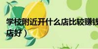 學校附近開什么店比較賺錢(學校附近開什么店好)