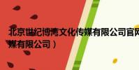 北京世紀博灣文化傳媒有限公司官網(北京世紀博灣文化傳媒有限公司)