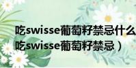 吃swisse葡萄籽禁忌什么?哪些人不能吃?(吃swisse葡萄籽禁忌)