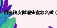 用白鐵皮做罐頭盒怎么做(用白鐵皮做罐頭盒)
