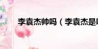 李袁杰帥嗎(李袁杰是哪個大學的)