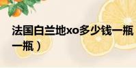 法國白蘭地xo多少錢一瓶(白蘭地xo多少錢一瓶)