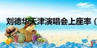劉德華天津演唱會上座率(劉德華天津演唱會)