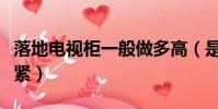 落地電視柜一般做多高(是不是做多了下面不緊)