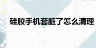 硅膠手機套臟了怎么清理(硅膠手機套)