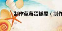 制作草莓蛋糕屋(制作草莓蛋糕)